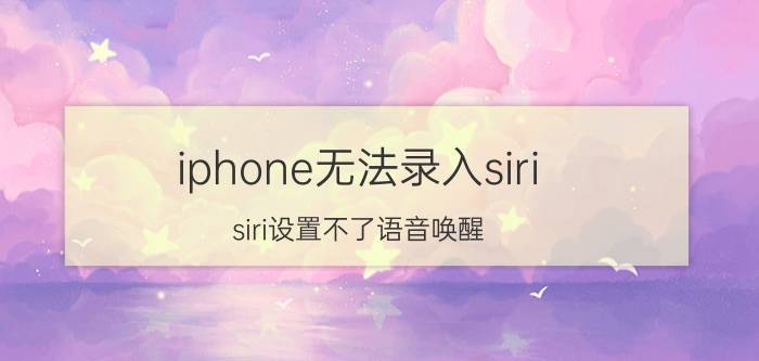 iphone无法录入siri siri设置不了语音唤醒？